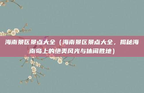 海南景区景点大全(海南景区景点大全,揭秘海南岛上的绝美风光与休闲胜地)