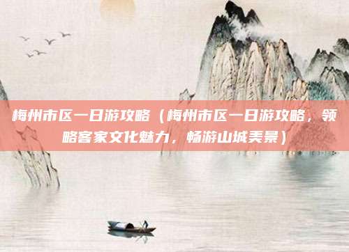 梅州市区一日游攻略(梅州市区一日游攻略,领略客家文化魅力,畅游山城美景)
