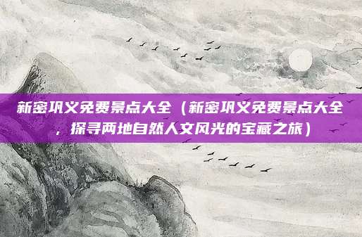 新密巩义免费景点大全(新密巩义免费景点大全,探寻两地自然人文风光的宝藏之旅)