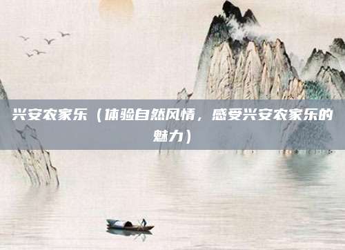 兴安农家乐(体验自然风情,感受兴安农家乐的魅力)