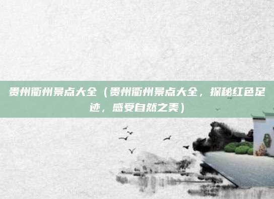 贵州衢州景点大全(贵州衢州景点大全,探秘红色足迹,感受自然之美)