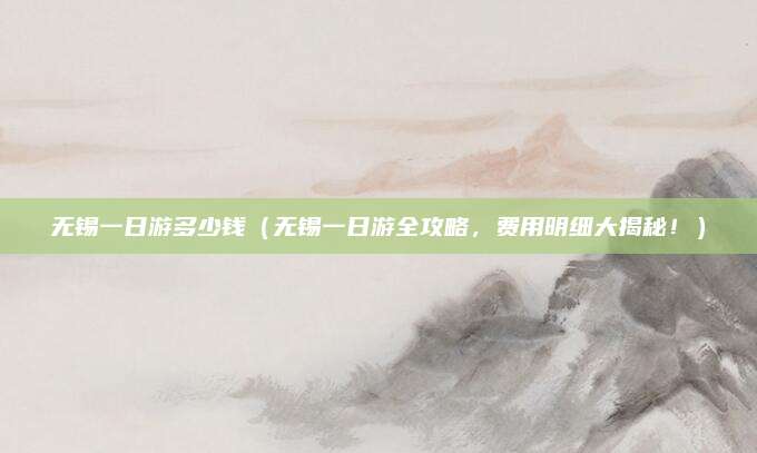 无锡一日游多少钱（无锡一日游全攻略，费用明细大揭秘！）