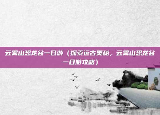 云雾山恐龙谷一日游(探索远古奥秘,云雾山恐龙谷一日游攻略)