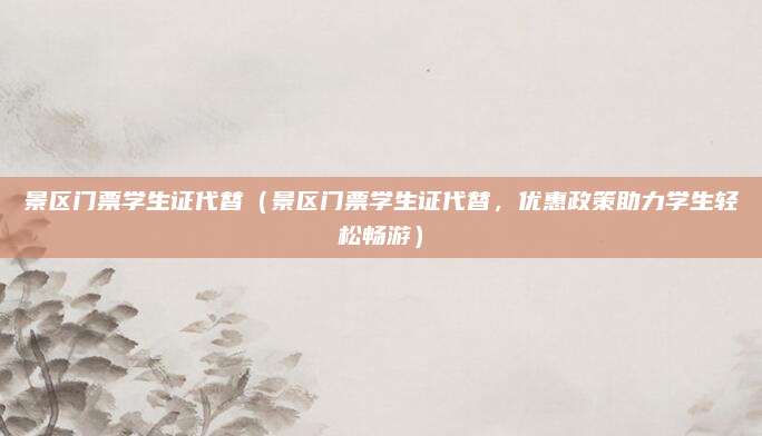 景区门票学生证代替(景区门票学生证代替,优惠政策助力学生轻松畅游)
