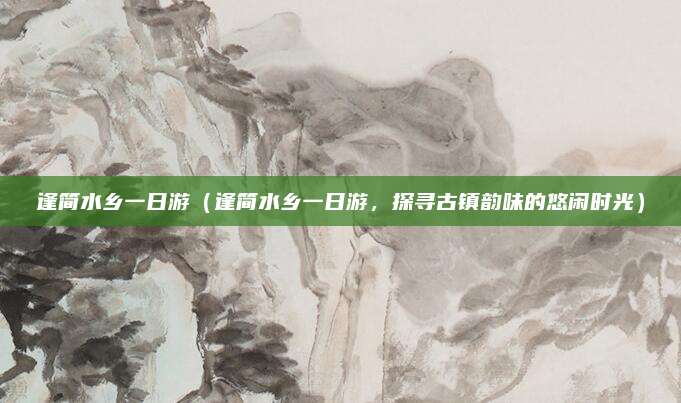 逢简水乡一日游(逢简水乡一日游,探寻古镇韵味的悠闲时光)