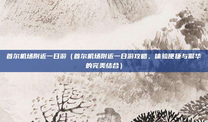 首尔机场附近一日游(首尔机场附近一日游攻略,体验便捷与繁华的完美结合)