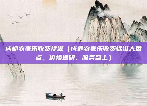 成都农家乐收费标准(成都农家乐收费标准大盘点,价格透明,服务至上)