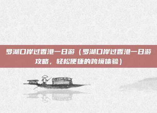 罗湖口岸过香港一日游(罗湖口岸过香港一日游攻略,轻松便捷的跨境体验)