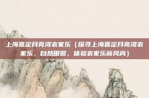 上海嘉定月亮湾农家乐(探寻上海嘉定月亮湾农家乐,自然田园,体验农家乐新风尚)