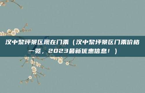 汉中黎坪景区现在门票(汉中黎坪景区门票价格一览,2023最新优惠信息!)