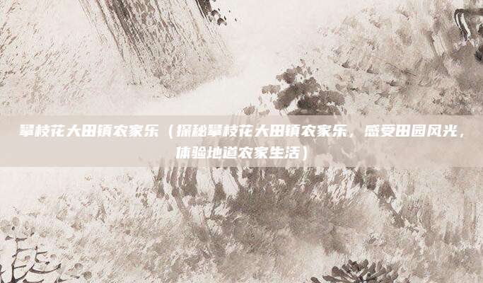 攀枝花大田镇农家乐(探秘攀枝花大田镇农家乐,感受田园风光,体验地道农家生活)