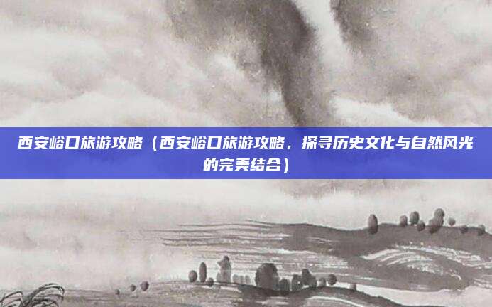 西安峪口旅游攻略(西安峪口旅游攻略,探寻历史文化与自然风光的完美结合)