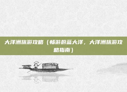 大洋洲旅游攻略(畅游蔚蓝大洋,大洋洲旅游攻略指南)
