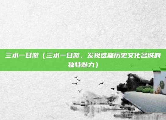 三水一日游(三水一日游,发现这座历史文化名城的独特魅力)