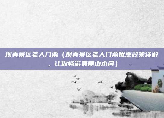 坝美景区老人门票(坝美景区老人门票优惠政策详解,让你畅游美丽山水间)