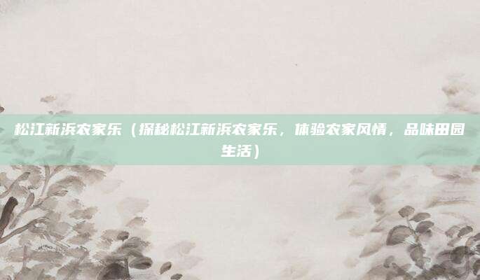 松江新浜农家乐(探秘松江新浜农家乐,体验农家风情,品味田园生活)