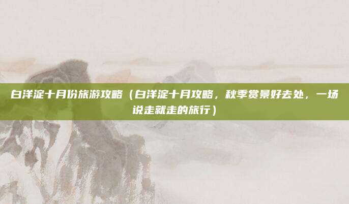 白洋淀十月份旅游攻略(白洋淀十月攻略,秋季赏景好去处,一场说走就走的旅行)