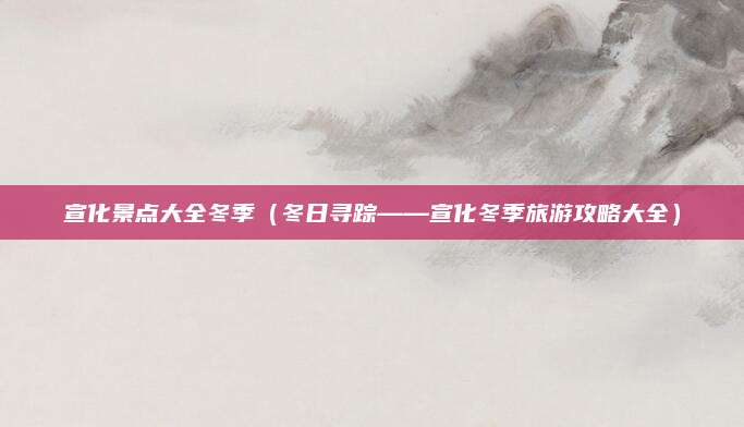 宣化景点大全冬季(冬日寻踪——宣化冬季旅游攻略大全)
