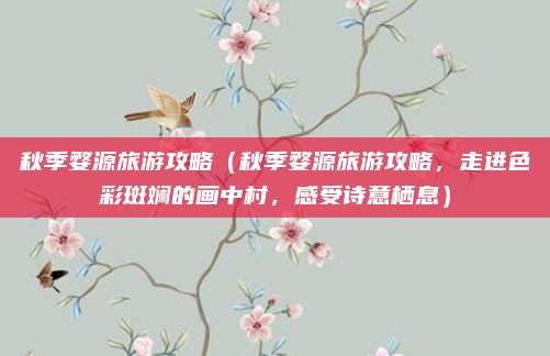 秋季婺源旅游攻略(秋季婺源旅游攻略,走进色彩斑斓的画中村,感受诗意栖息)