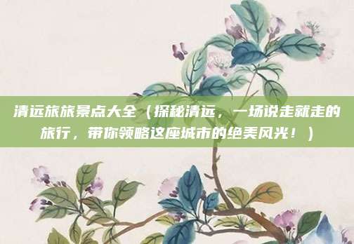 清远旅旅景点大全(探秘清远,一场说走就走的旅行,带你领略这座城市的绝美风光!)