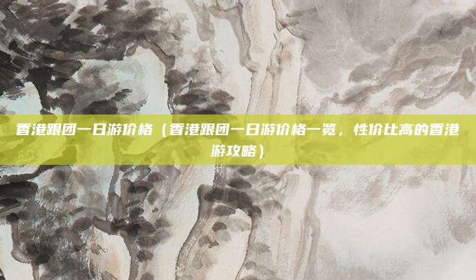 香港跟团一日游价格(香港跟团一日游价格一览,性价比高的香港游攻略)