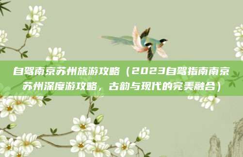 自驾南京苏州旅游攻略(2023自驾指南南京苏州深度游攻略,古韵与现代的完美融合)
