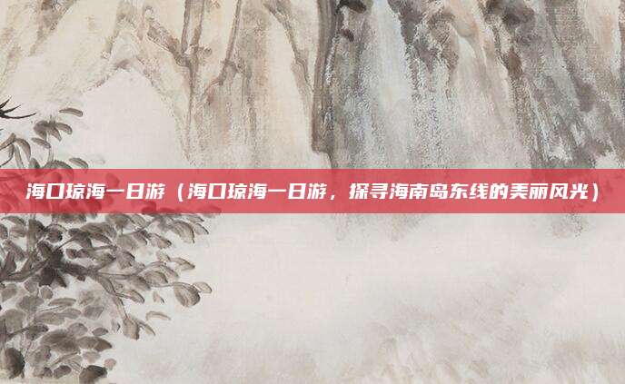 海口琼海一日游（海口琼海一日游，探寻海南岛东线的美丽风光）