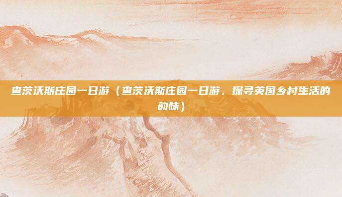 查茨沃斯庄园一日游(查茨沃斯庄园一日游,探寻英国乡村生活的韵味)