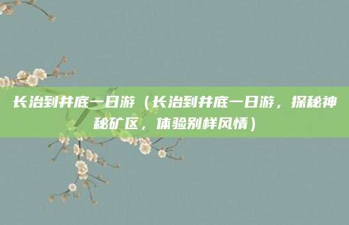 长治到井底一日游（长治到井底一日游，探秘神秘矿区，体验别样风情）
