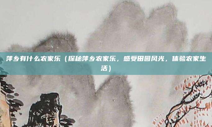 萍乡有什么农家乐（探秘萍乡农家乐，感受田园风光，体验农家生活）