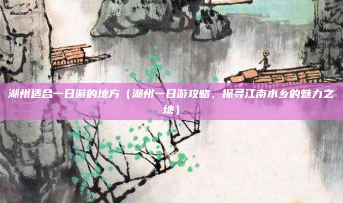湖州适合一日游的地方（湖州一日游攻略，探寻江南水乡的魅力之地）