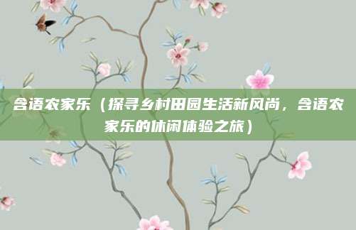 含语农家乐（探寻乡村田园生活新风尚，含语农家乐的休闲体验之旅）