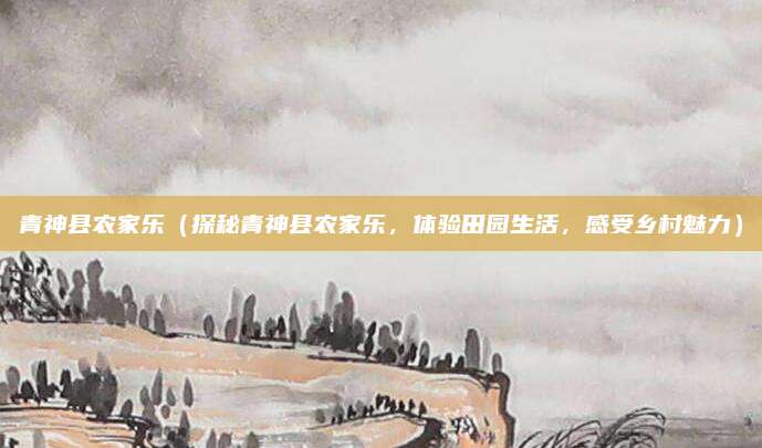 青神县农家乐(探秘青神县农家乐,体验田园生活,感受乡村魅力)