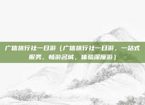 广信旅行社一日游(广信旅行社一日游,一站式服务,畅游名城,体验深度游)
