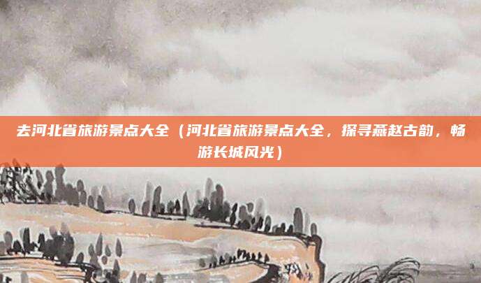 去河北省旅游景点大全(河北省旅游景点大全,探寻燕赵古韵,畅游长城风光)