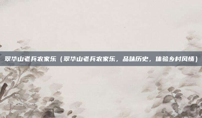 翠华山老兵农家乐（翠华山老兵农家乐，品味历史，体验乡村风情）