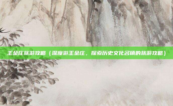 王金庄旅游攻略(深度游王金庄,探索历史文化名镇的旅游攻略)