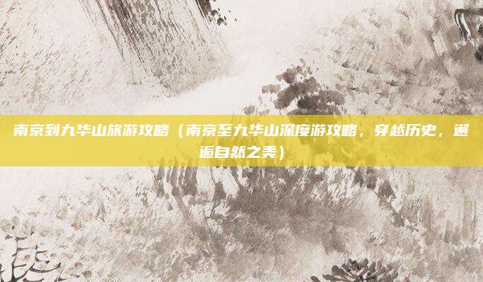 南京到九华山旅游攻略（南京至九华山深度游攻略，穿越历史，邂逅自然之美）