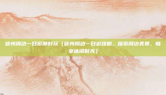 徐州周边一日游那好玩(徐州周边一日游攻略,探索周边美景,畅享休闲时光)