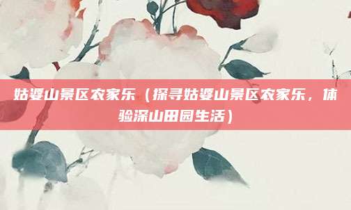 姑婆山景区农家乐(探寻姑婆山景区农家乐,体验深山田园生活)