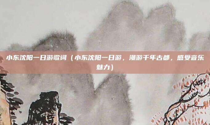 小东沈阳一日游歌词（小东沈阳一日游，漫游千年古都，感受音乐魅力）