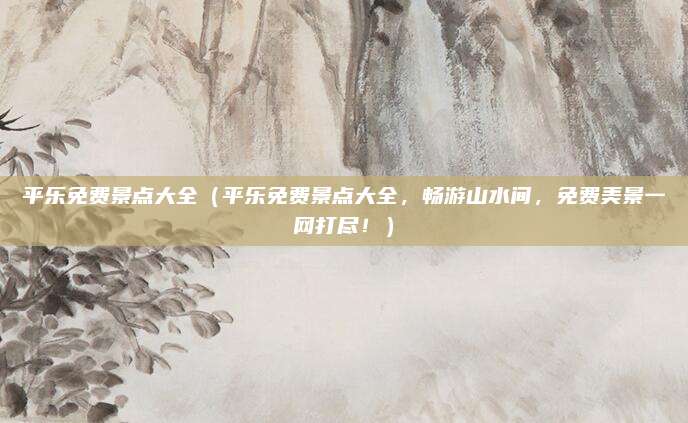 平乐免费景点大全（平乐免费景点大全，畅游山水间，免费美景一网打尽！）