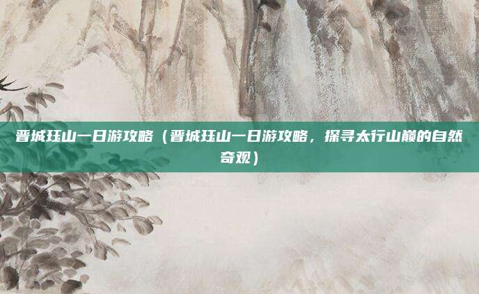 晋城珏山一日游攻略(晋城珏山一日游攻略,探寻太行山巅的自然奇观)