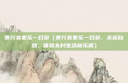 泰兴农家乐一日游（泰兴农家乐一日游，亲近自然，体验乡村生活新乐趣）