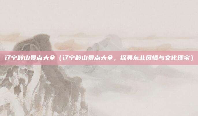 辽宁鞍山景点大全(辽宁鞍山景点大全,探寻东北风情与文化瑰宝)