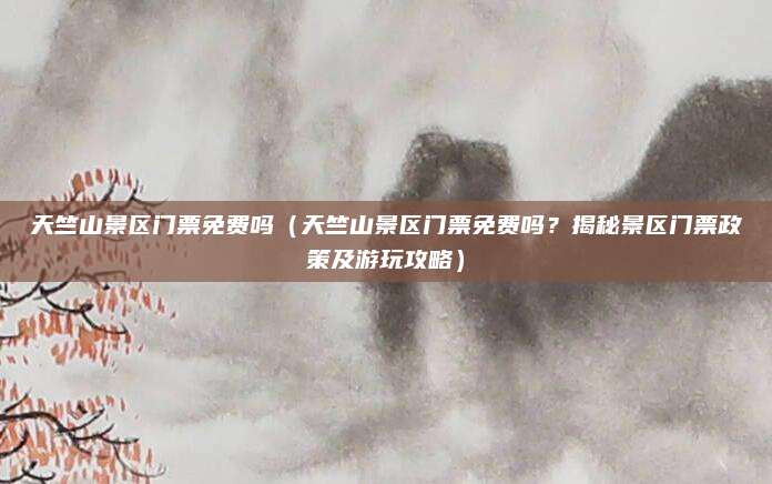 天竺山景区门票免费吗(天竺山景区门票免费吗?揭秘景区门票政策及游玩攻略)