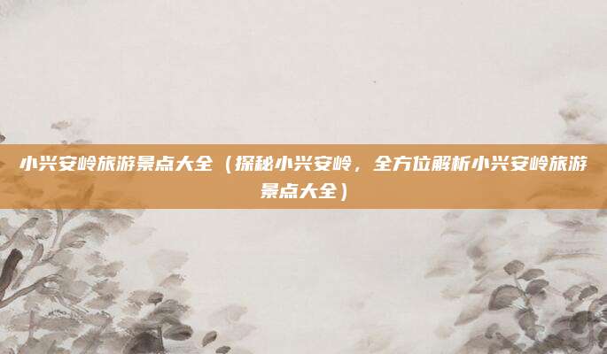 小兴安岭旅游景点大全(探秘小兴安岭,全方位解析小兴安岭旅游景点大全)