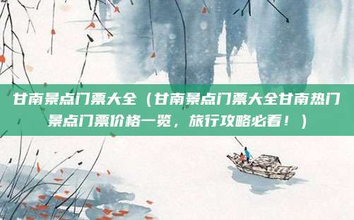 甘南景点门票大全(甘南景点门票大全甘南热门景点门票价格一览,旅行攻略必看!)