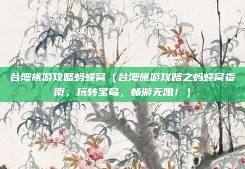 台湾旅游攻略蚂蜂窝(台湾旅游攻略之蚂蜂窝指南,玩转宝岛,畅游无阻!)