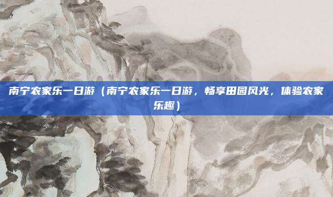 南宁农家乐一日游（南宁农家乐一日游，畅享田园风光，体验农家乐趣）